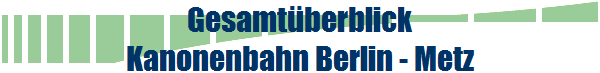 Gesamt�berblick
Kanonenbahn Berlin - Metz