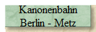 Kanonenbahn
Berlin - Metz