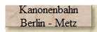 Kanonenbahn
Berlin - Metz